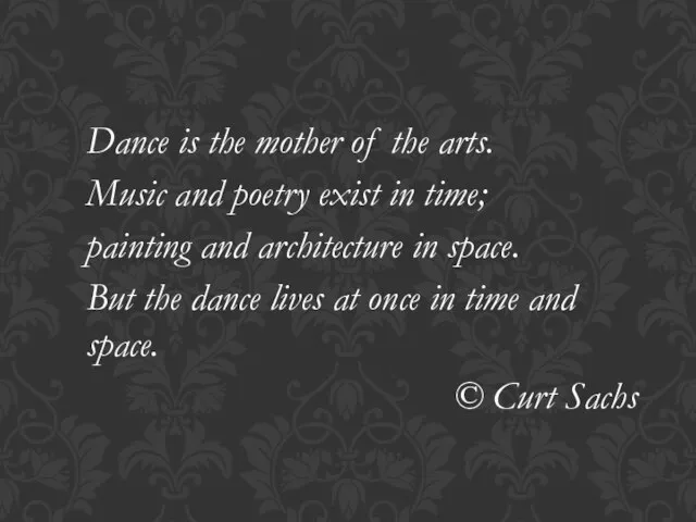 Dance is the mother of the arts. Music and poetry exist in