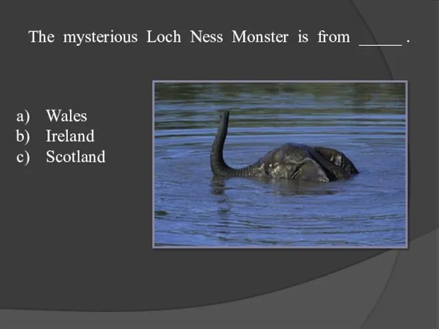 The mysterious Loch Ness Monster is from _____ . Wales Ireland Scotland