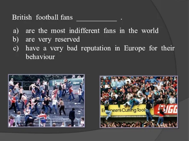 British football fans ___________ . are the most indifferent fans in the