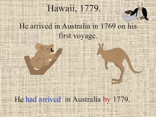 He arrived in Australia in 1769 on his first voyage. Hawaii, 1779.