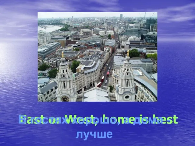 East or West, home is best В гостях хорошо, а дома - лучше