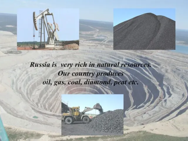 Russia is very rich in natural resources. Our country produces oil, gas, coal, diamond, peat etc.