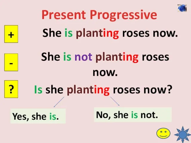 Present Progressive She is planting roses now. + - ? She is