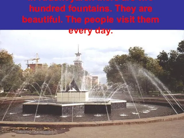 In Krasnoyarsk there are two hundred fountains. They are beautiful. The people visit them every day.
