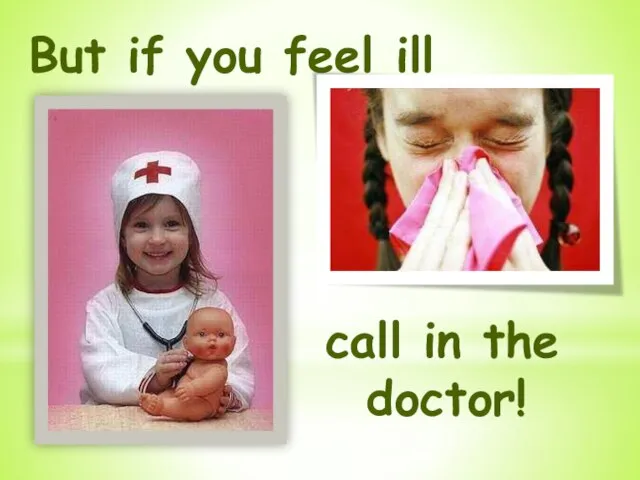 But if you feel ill call in the doctor!