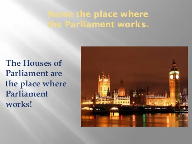 Name the place where the Parliament works. The Houses of Parliament are