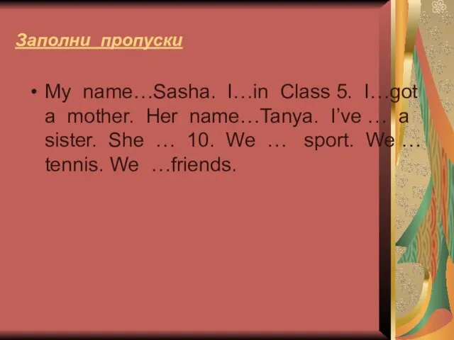 Заполни пропуски My name…Sasha. I…in Class 5. I…got a mother. Her name…Tanya.