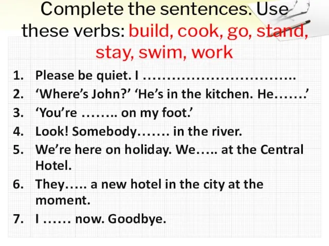 Complete the sentences. Use these verbs: build, cook, go, stand, stay, swim,