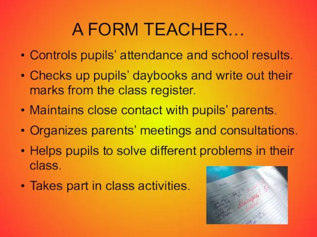 A FORM TEACHER… Controls pupils’ attendance and school results. Checks up pupils’