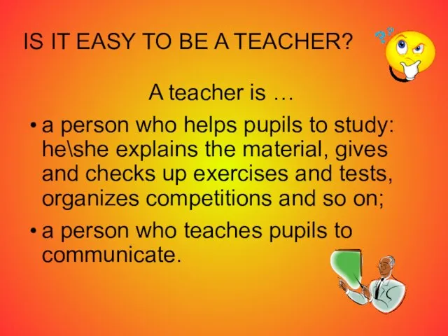 IS IT EASY TO BE A TEACHER? A teacher is … a