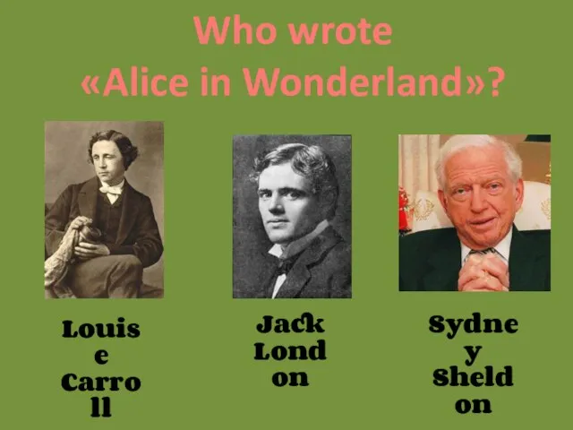 Who wrote «Alice in Wonderland»? Louise Carroll Jack London Sydney Sheldon