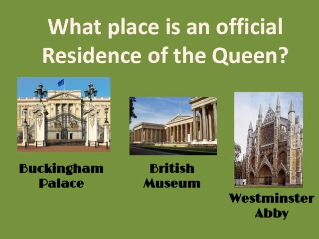 What place is an official Residence of the Queen? Buckingham Palace British Museum Westminster Abby