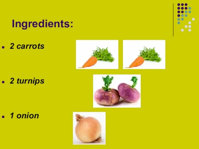 Ingredients: 2 carrots 2 turnips 1 onion