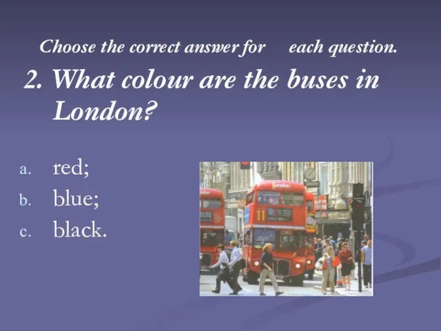 Choose the correct answer for each question. 2. What colour are the