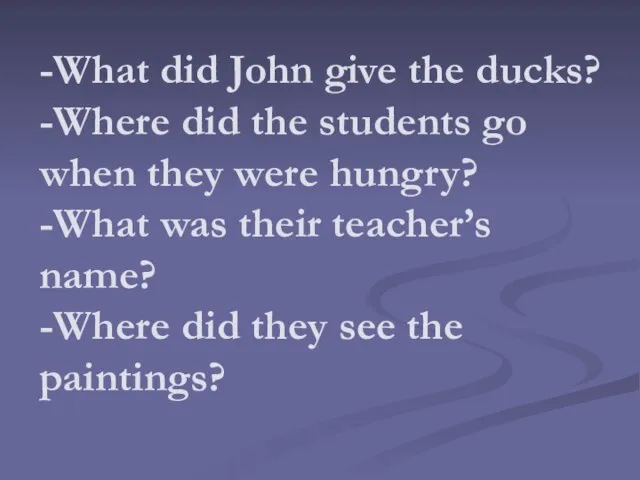 -What did John give the ducks? -Where did the students go when