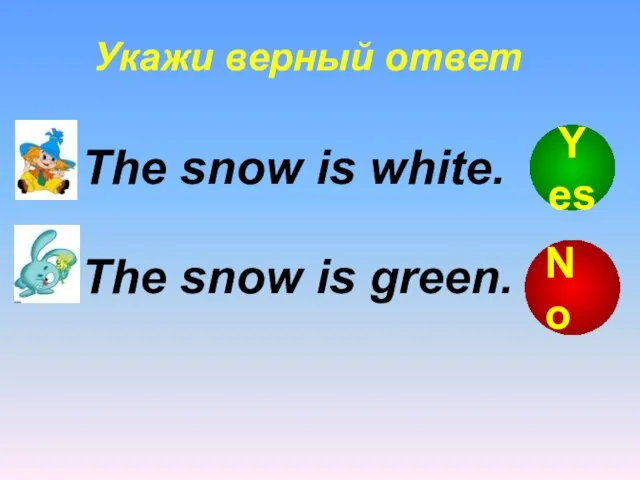 Укажи верный ответ The snow is green. The snow is white. No Yes