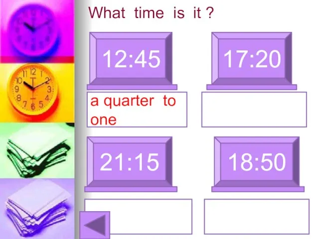 What time is it ? 12:45 17:20 a quarter to one 21:15 18:50 wenty