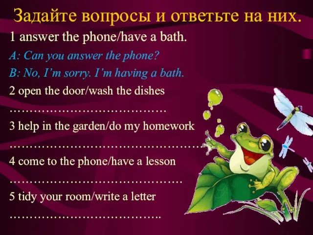 Задайте вопросы и ответьте на них. 1 answer the phone/have a bath.