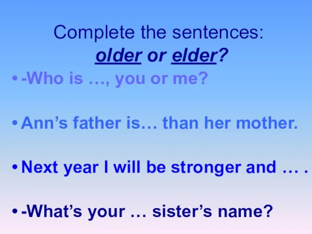 Complete the sentences: older or elder? -Who is …, you or me?