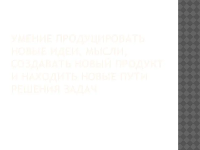 УМЕНИЕ ПРОДУЦИРОВАТЬ НОВЫЕ ИДЕИ, МЫСЛИ, СОЗДАВАТЬ НОВЫЙ ПРОДУКТ И НАХОДИТЬ НОВЫЕ ПУТИ РЕШЕНИЯ ЗАДАЧ