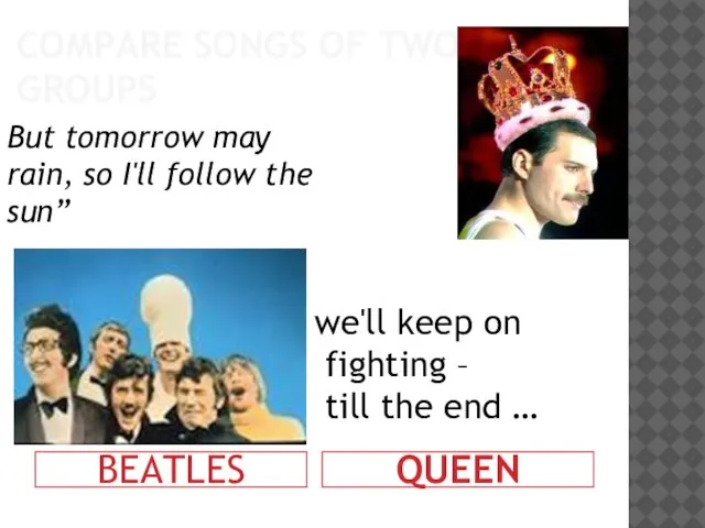 COMPARE SONGS OF TWO GROUPS BEATLES QUEEN But tomorrow may rain, so