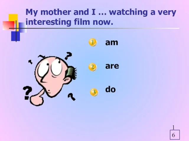 My mother and I … watching a very interesting film now. am are do