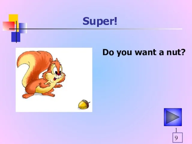 Super! Do you want a nut?