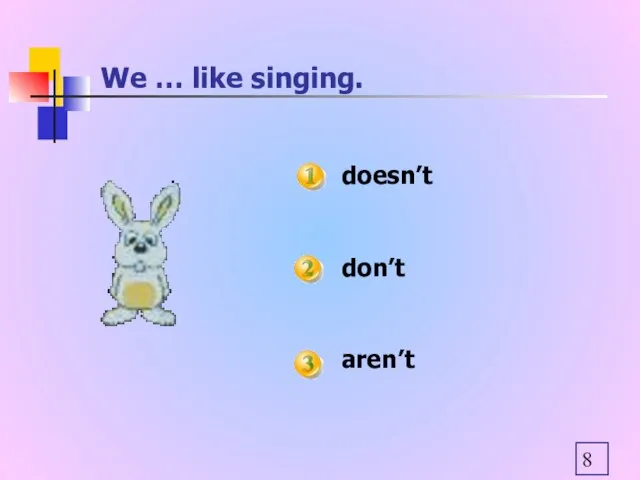 We … like singing. doesn’t don’t aren’t
