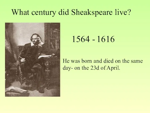 What century did Sheakspeare live? 1564 - 1616 He was born and