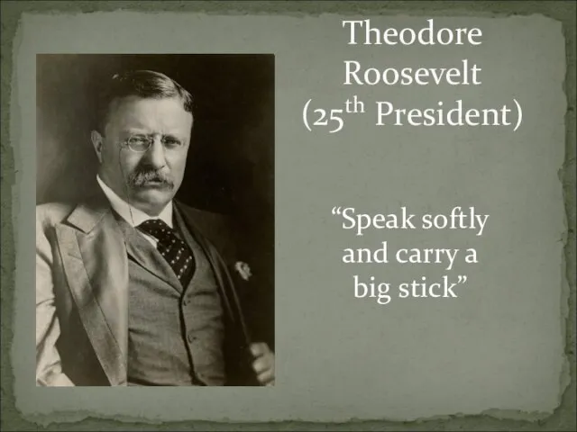 Theodore Roosevelt (25th President) “Speak softly and carry a big stick”