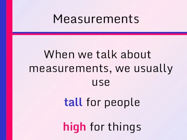 Measurements When we talk about measurements, we usually use tall for people high for things