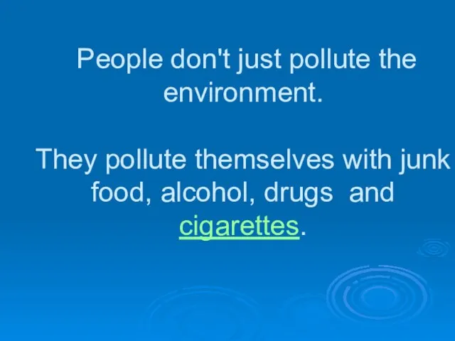 People don't just pollute the environment. They pollute themselves with junk food, alcohol, drugs and cigarettes.