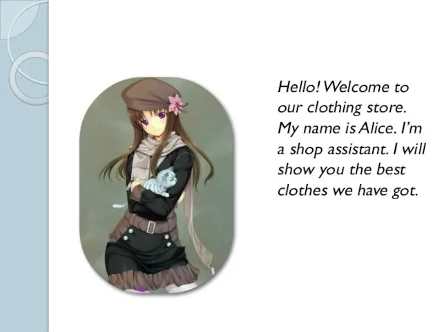 Hello! Welcome to our clothing store. My name is Alice. I’m a