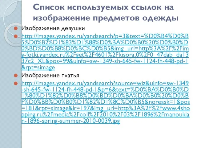 Список используемых ссылок на изображение предметов одежды Изображение девушки http://images.yandex.ru/yandsearch?p=3&text=%D0%B4%D0%B5%D0%B2%D1%83%D1%88%D0%BA%D0%B0%20%D0%B0%D0%BD%D0%B8%D0%BC%D0%B5&img_url=http%3A%2F%2Fimg-fotki.yandex.ru%2Fget%2F4601%2Fkisora.0%2F0_47dab_da1337c2_XL&pos=99&uinfo=sw-1349-sh-645-fw-1124-fh-448-pd-1&rpt=simage Изображение платья http://images.yandex.ru/yandsearch?source=wiz&uinfo=sw-1349-sh-645-fw-1124-fh-448-pd-1&p=6&text=%D0%BA%D0%B0%D1%80%D1%82%D0%B8%D0%BD%D0%BA%D0%B0%20%D0%BF%D0%BB%D0%B0%D1%82%D1%8C%D0%B5&noreask=1&pos=181&rpt=simage&lr=197&img_url=http%3A%2F%2Fwww.4shopping.ru%2Fmedia%2Fcoll%2F2010%2F03%2F1896%2Fmanoukian-1896-spring-summer-2010-0039.jpg