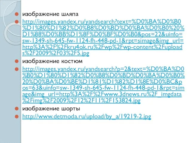 изображение шляпа http://images.yandex.ru/yandsearch?text=%D0%BA%D0%B0%D1%80%D1%82%D0%B8%D0%BD%D0%BA%D0%B0%20%D1%88%D0%BB%D1%8F%D0%BF%D0%B0&pos=22&uinfo=sw-1349-sh-645-fw-1124-fh-448-pd-1&rpt=simage&img_url=http%3A%2F%2Fkru4ok.ru%2Fwp%2Fwp-content%2Fuploads%2F2009%2F03%2F5.jpg изображение костюм http://images.yandex.ru/yandsearch?p=2&text=%D0%BA%D0%B0%D1%80%D1%82%D0%B8%D0%BD%D0%BA%D0%B0%20%D0%BA%D0%BE%D1%81%D1%82%D1%8E%D0%BC&pos=63&uinfo=sw-1349-sh-645-fw-1124-fh-448-pd-1&rpt=simage&img_url=http%3A%2F%2Fwww.3dnews.ru%2F_imgdata%2Fimg%2F2009%2F12%2F11%2F153824.jpg изображение шорты http://www.detmoda.ru/upload/by_a/19219-2.jpg