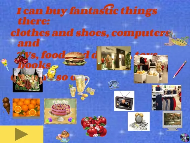 I can buy fantastic things there: clothes and shoes, computers and TVs,