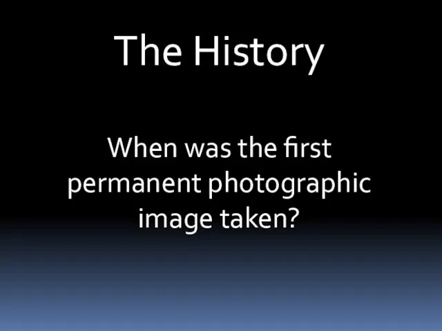 The History When was the first permanent photographic image taken?