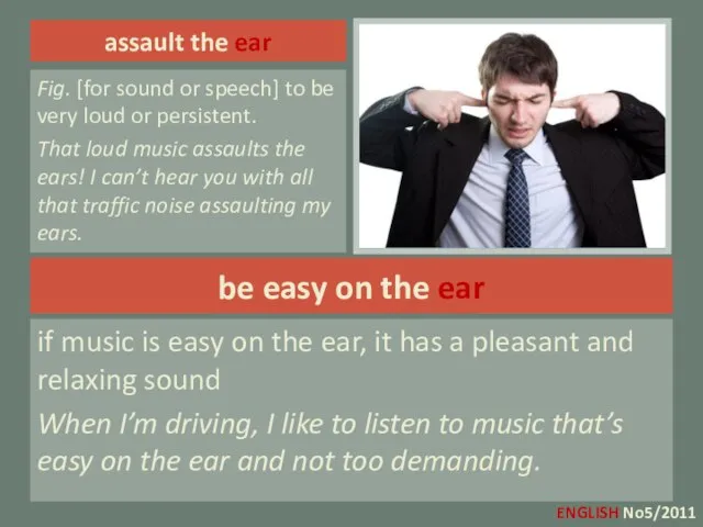 assault the ear Fig. [for sound or speech] to be very loud