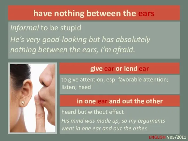 give ear or lend ear to give attention, esp. favorable attention; listen;