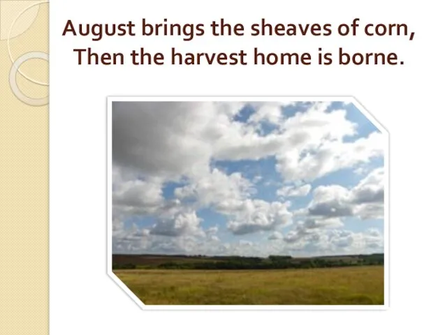 August brings the sheaves of corn, Then the harvest home is borne.