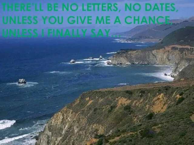THERE’LL BE NO LETTERS, NO DATES, UNLESS YOU GIVE ME A CHANCE, UNLESS I FINALLY SAY…