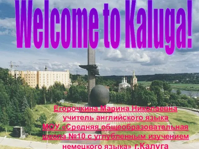 Welcome to Kaluga! Егорочкина Марина Николаевна учитель английского языка МОУ «Средняя общеобразовательная