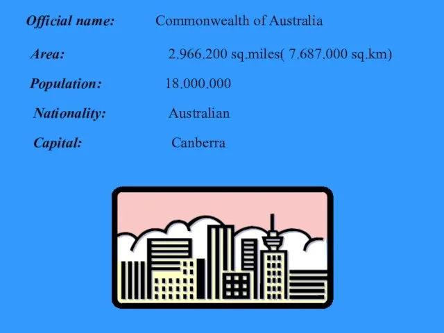 Official name: Commonwealth of Australia Area: 2.966.200 sq.miles( 7.687.000 sq.km) Population: 18.000.000 Nationality: Australian Capital: Canberra