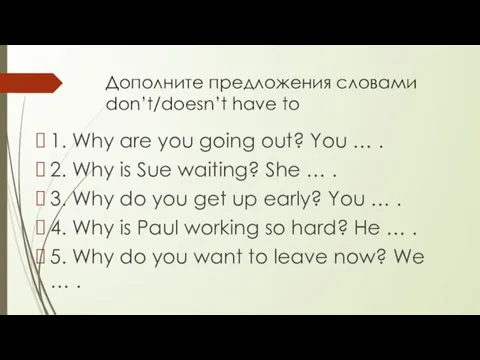 Дополните предложения словами don’t/doesn’t have to 1. Why are you going out?