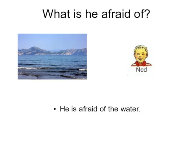 What is he afraid of? He is afraid of the water.