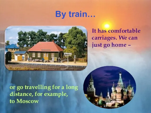 By train… It has comfortable carriages. We can just go home –