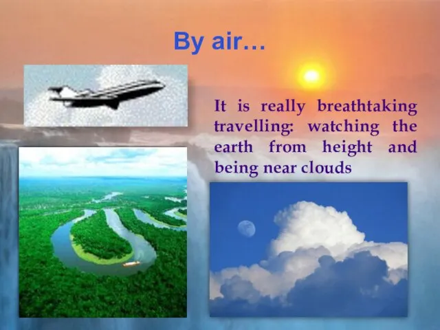 By air… It is really breathtaking travelling: watching the earth from height and being near clouds