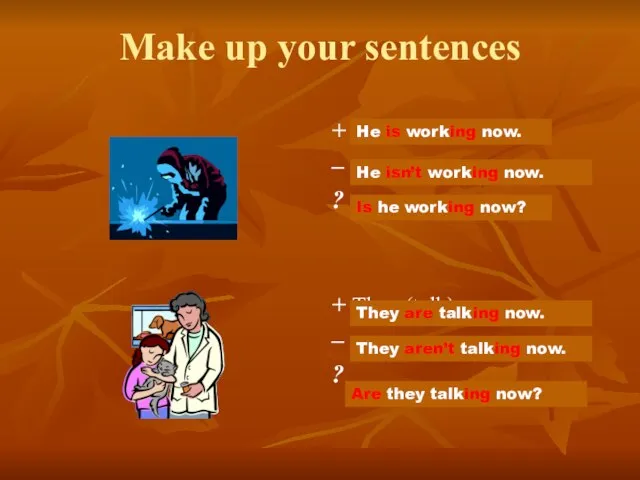 Make up your sentences + He (work) now. – ? + They