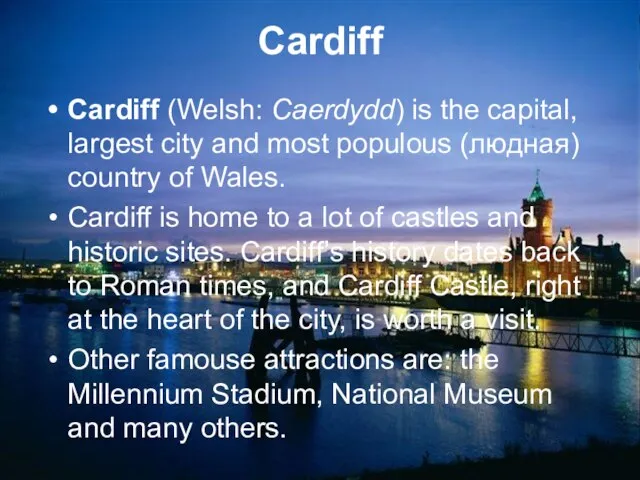 Cardiff Cardiff (Welsh: Caerdydd) is the capital, largest city and most populous