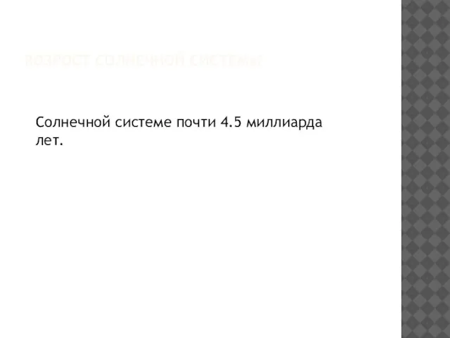 Возрост солнечной системы Солнечной системе почти 4.5 миллиарда лет.